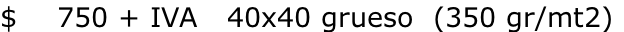 $    750 + IVA   40x40 grueso  (350 gr/mt2)