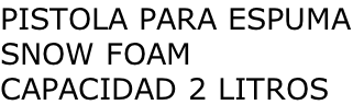 PISTOLA PARA ESPUMA SNOW FOAM CAPACIDAD 2 LITROS